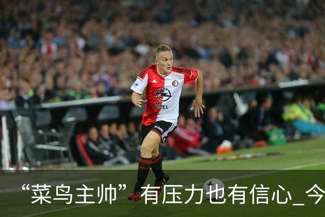 “菜鸟主帅”有压力也有信心 今晚要给拉塞尔上对抗