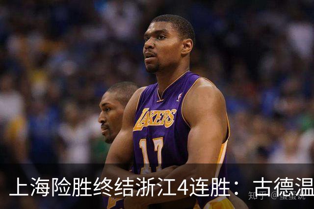 上海险胜终结浙江4连胜：古德温32+8+7+8三分 王哲林盖帽超莫科