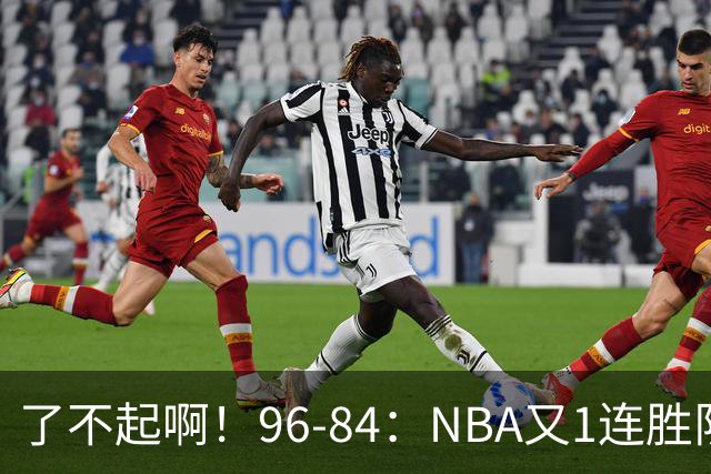 了不起啊！96-84：NBA又1连胜队！当家球星17分也能赢：终结纪录