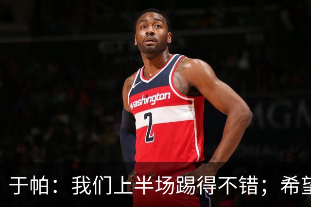 于帕：我们上半场踢得不错；希望凯恩或者我的一位朋友拿金球
