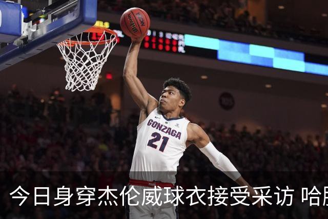 今日身穿杰伦威球衣接受采访 哈滕：我准备再买件华莱士的球衣