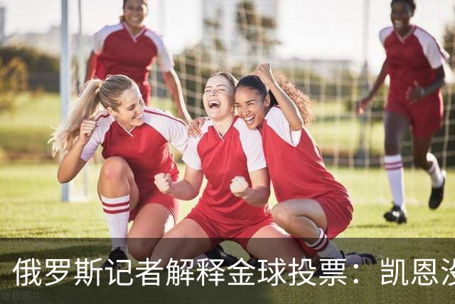 俄罗斯记者解释金球投票：凯恩没有过度造势，用进球代言而非言语