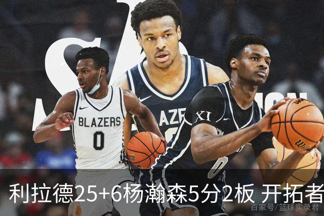 利拉德25+6杨瀚森5分2板 开拓者狂胜太阳