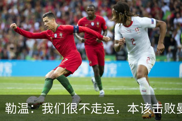 勒温：我们很不走运，本该击败曼联；卡里克谈7场联赛7分