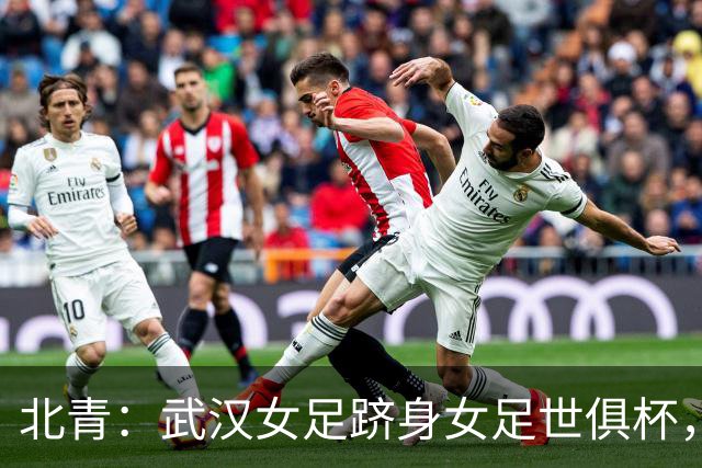 北青：武汉女足跻身女足世俱杯，有助于国内女足俱乐部找准差距