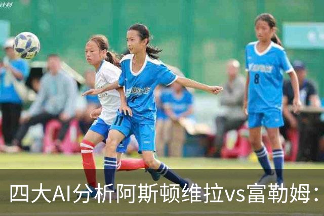 四大AI分析阿斯顿维拉vs富勒姆：三家支持主胜，Kimi看好平局