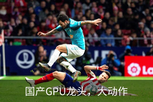国产GPU龙头，大动作
