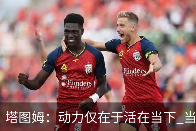 塔图姆：动力仅在于活在当下 当失去某些东西时会本能地更珍惜它