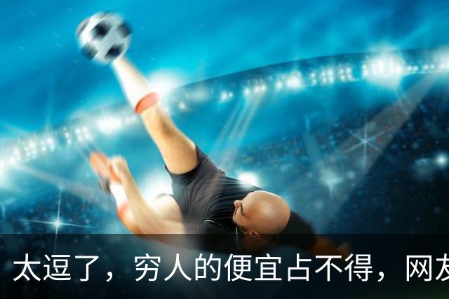 太逗了，穷人的便宜占不得，网友：贪小便宜吃大亏