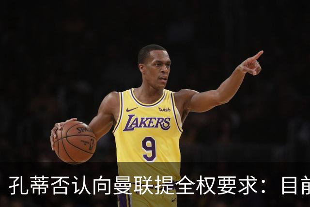 孔蒂否认向曼联提全权要求：目前没有深入谈判