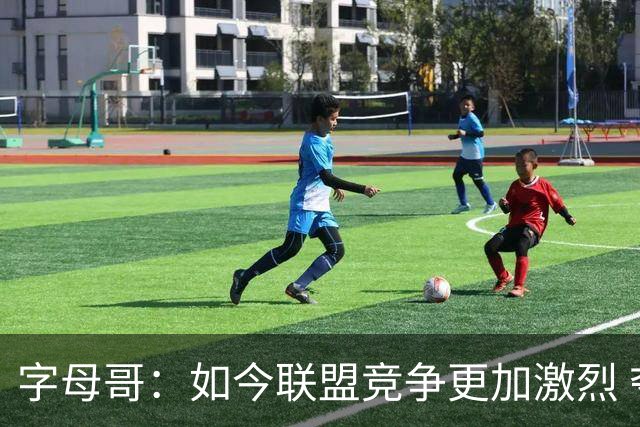 字母哥：如今联盟竞争更加激烈 夺冠窗口期只有两三年甚至更短