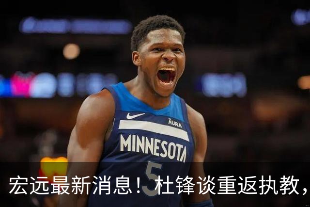 宏远最新消息！杜锋谈重返执教，徐杰接班朱总，双外援压哨注册！
