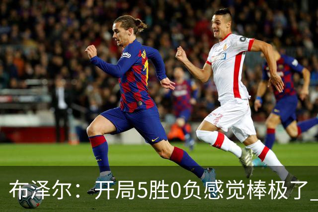 布泽尔：开局5胜0负感觉棒极了 球队的未来一片光明