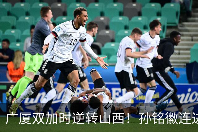 广厦双加时逆转山西！孙铭徽连进关键三分轰29+6