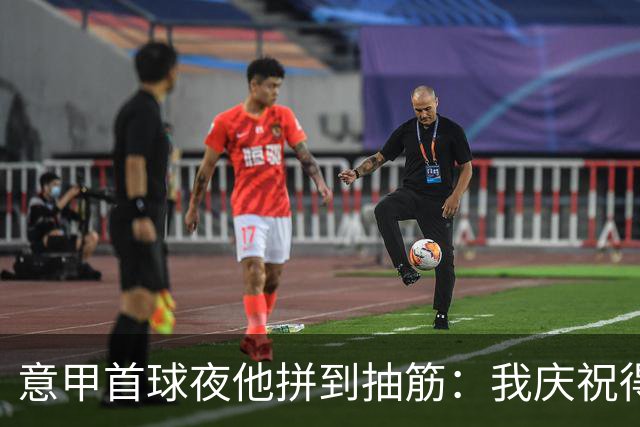 意甲首球夜他拼到抽筋：我庆祝得比卢利还好