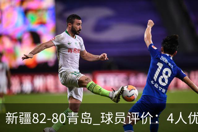 新疆82-80青岛 球员评价：4人优秀，2人及格，4人低迷