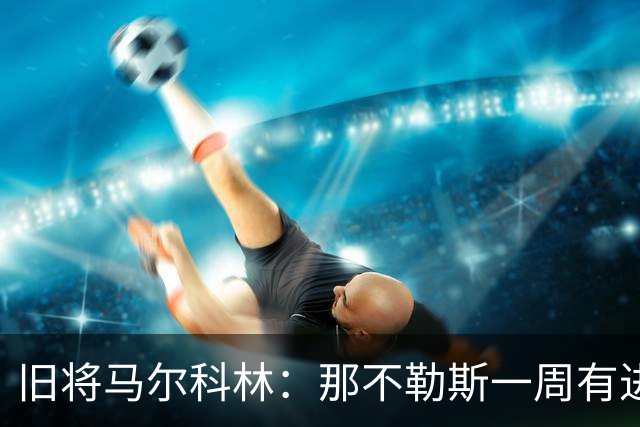 旧将马尔科林：那不勒斯一周有进步，蒙扎尤文成关键战