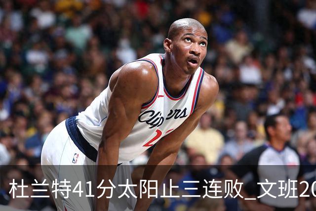 杜兰特41分太阳止三连败 文班20分马刺遭逆转