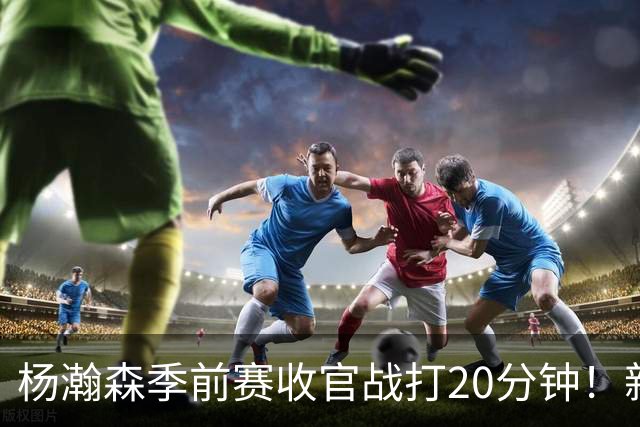 杨瀚森季前赛收官战打20分钟！新帅一个安排，暗示轮换稳了？