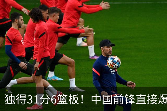 独得31分6篮板！中国前锋直接爆发，生涯最强一战
