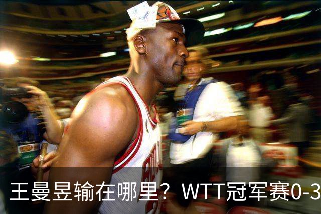 王曼昱输在哪里？WTT冠军赛0-3不敌陈熠，技术、心态均影响发挥