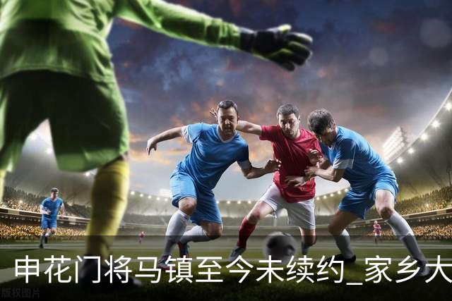 申花门将马镇至今未续约 家乡大连英博回归遇阻 广州豹成潜在下家 或面临异地分居