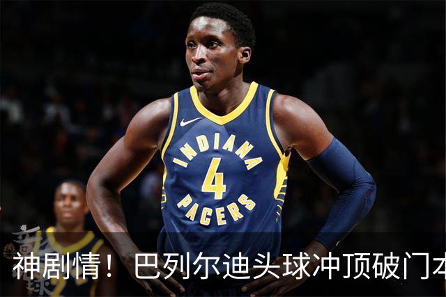神剧情！巴列尔迪头球冲顶破门本场双响 罗马3-3再度扳平那不勒斯