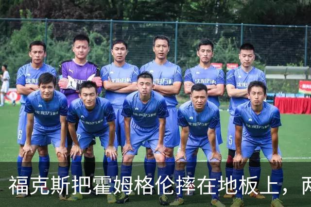 福克斯把霍姆格伦摔在地板上，两队球员当场推搡成一团