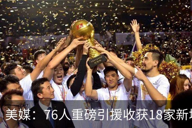 美媒：76人重磅引援收获18家新增或续约赞助商 赞助收入激增50%