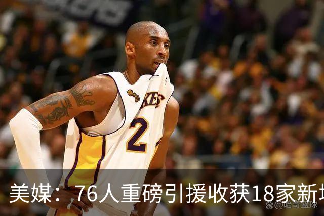 美媒：76人重磅引援收获18家新增或续约赞助商 赞助收入激增50%