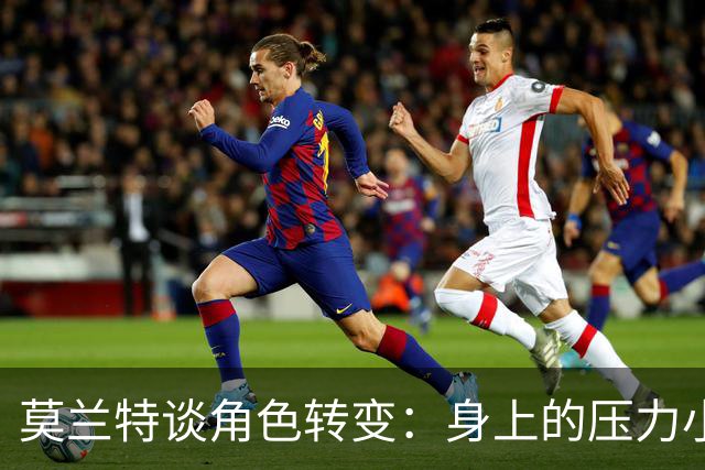 莫兰特谈角色转变：身上的压力小很多 重新开始感觉很棒