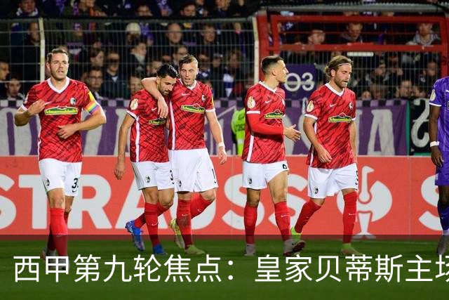 西甲第九轮焦点：皇家贝蒂斯主场迎战巴塞罗那——汉斯·弗里克与佩莱格里尼的高压对决