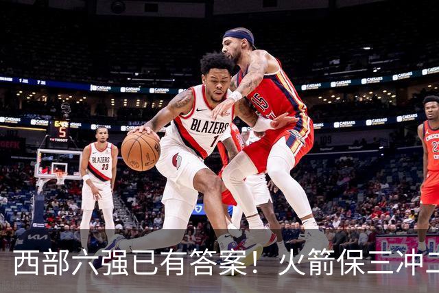 西部六强已有答案！火箭保三冲二，湖人打脸众人马刺实力不升反降