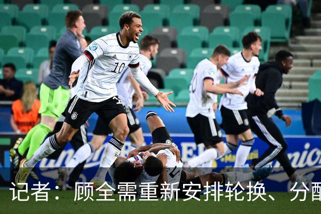 记者：顾全需重新安排轮换、分配球权 其他球员需要承担更多责任