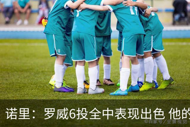 诺里：罗威6投全中表现出色 他的篮下牵制力能带动全队进攻
