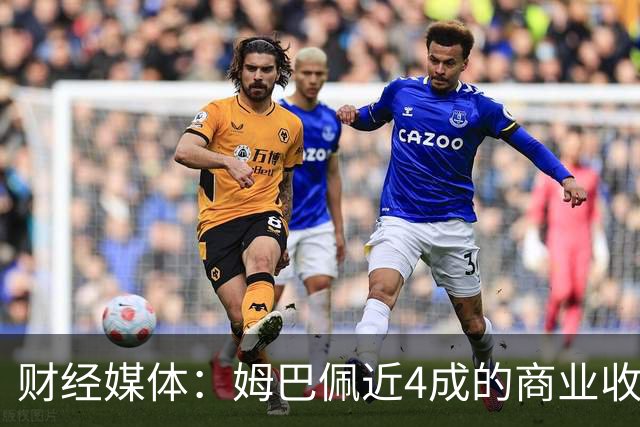 财经媒体：姆巴佩近4成的商业收入来自中国，约有2200万欧