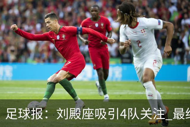 足球报：刘殿座吸引4队关注 最终选择蓉城