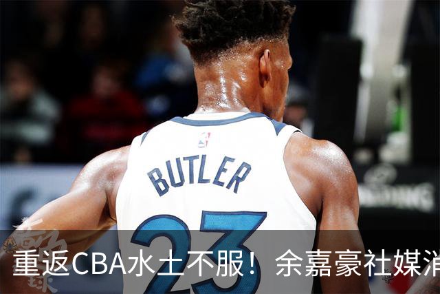 重返CBA水土不服！余嘉豪社媒消极回应网友：我已经“死”了
