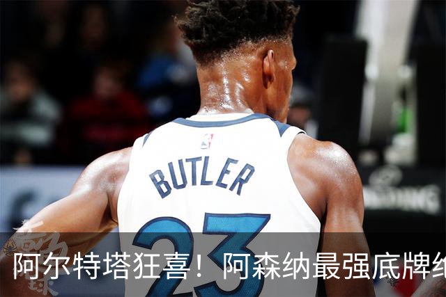 阿尔特塔狂喜！阿森纳最强底牌绝境救主！名宿盛赞世界级巨星