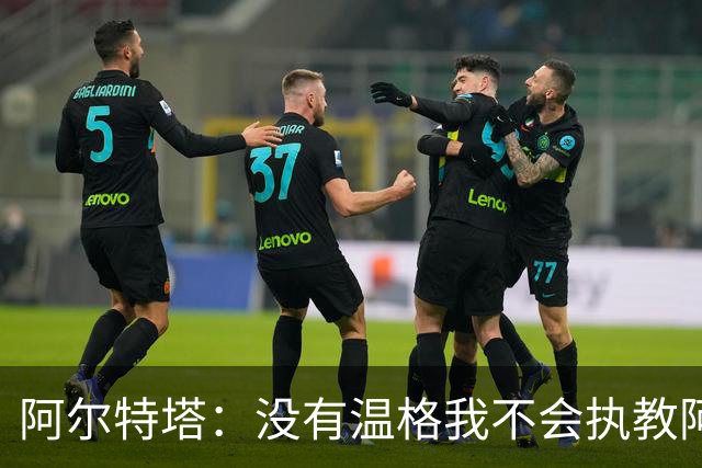 阿尔特塔：没有温格我不会执教阿森纳，保持稳定可能是最难的事