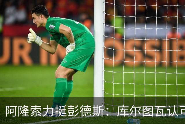 阿隆索力挺彭德斯：库尔图瓦认可，切尔西门将未来可期