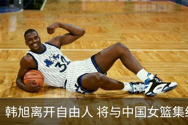 韩旭离开自由人 将与中国女篮集结备战亚洲杯