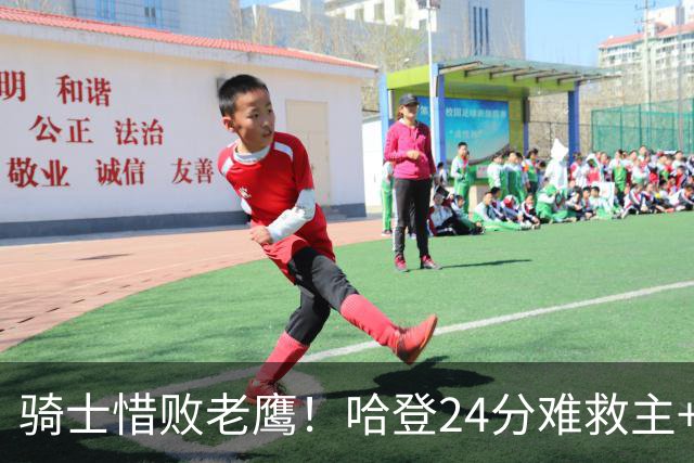 骑士惜败老鹰！哈登24分难救主+首发4人低迷，阿特金森难辞其咎