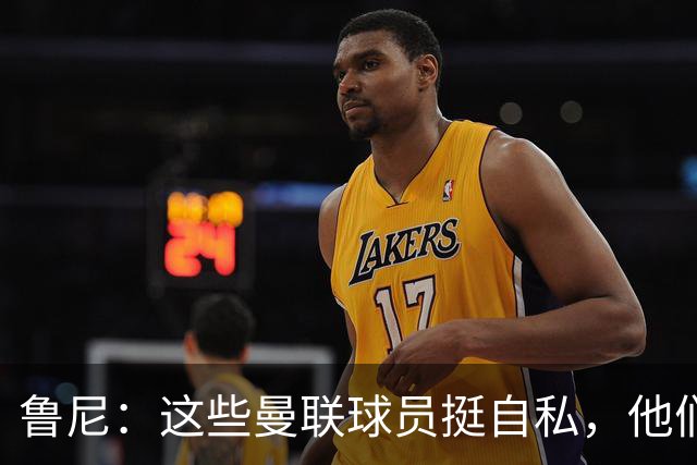 鲁尼：这些曼联球员挺自私，他们不在乎队友&教练&球迷