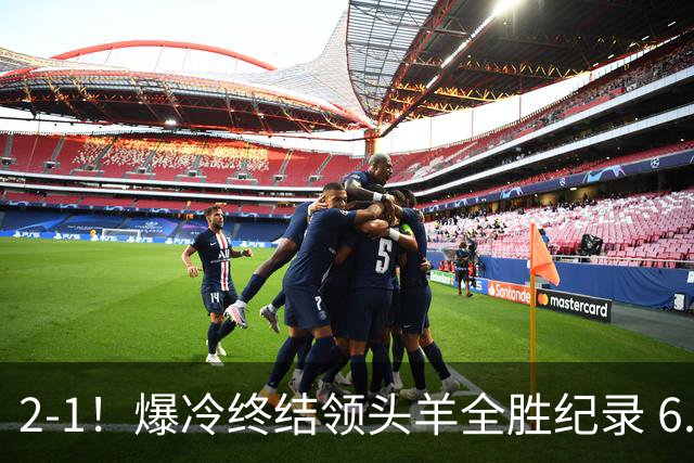 2-1！爆冷终结领头羊全胜纪录 6.3亿新贵强势复苏 近7场6胜+欧冠全胜