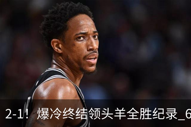 2-1！爆冷终结领头羊全胜纪录 6.3亿新贵强势复苏 近7场6胜+欧冠全胜