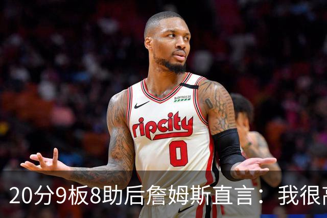 20分9板8助后詹姆斯直言：我很高兴做了来这里的决定