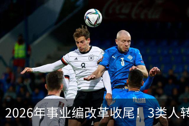 2026年事业编改革收尾！3类人转公务员，4类人转合同工或取消岗位