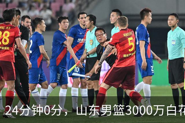 24分钟0分，山东男篮3000万白花了？男篮国手首秀崩盘