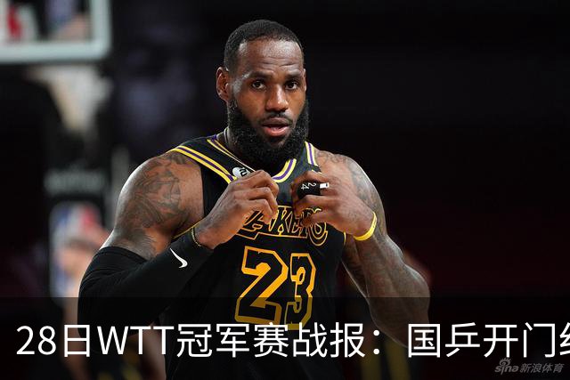 28日WTT冠军赛战报：国乒开门红！孙颖莎3-0，林诗栋3-0，陈熠3-1